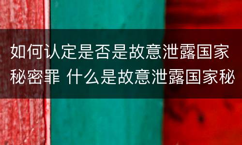 如何认定是否是故意泄露国家秘密罪 什么是故意泄露国家秘密罪立案