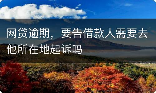 网贷逾期，要告借款人需要去他所在地起诉吗