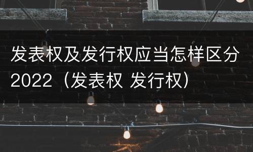 发表权及发行权应当怎样区分2022（发表权 发行权）