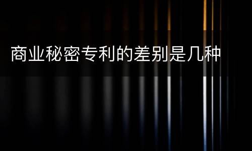 商业秘密专利的差别是几种