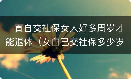 一直自交社保女人好多周岁才能退休（女自己交社保多少岁退休）