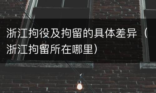 浙江拘役及拘留的具体差异（浙江拘留所在哪里）