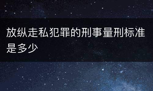 放纵走私犯罪的刑事量刑标准是多少