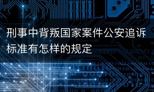 刑事中背叛国家案件公安追诉标准有怎样的规定