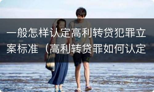 一般怎样认定高利转贷犯罪立案标准（高利转贷罪如何认定）