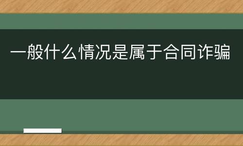 一般什么情况是属于合同诈骗