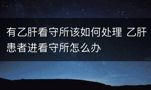 有乙肝看守所该如何处理 乙肝患者进看守所怎么办