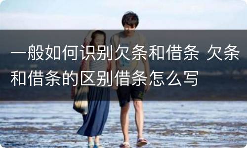 一般如何识别欠条和借条 欠条和借条的区别借条怎么写