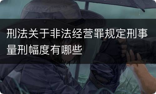刑法关于非法经营罪规定刑事量刑幅度有哪些