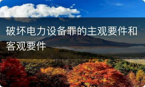 破坏电力设备罪的主观要件和客观要件