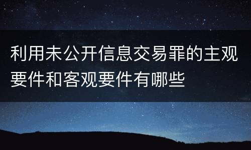 利用未公开信息交易罪的主观要件和客观要件有哪些