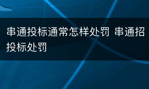 串通投标通常怎样处罚 串通招投标处罚