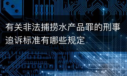 有关非法捕捞水产品罪的刑事追诉标准有哪些规定