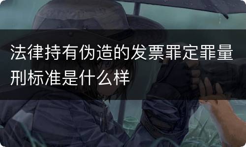 法律持有伪造的发票罪定罪量刑标准是什么样