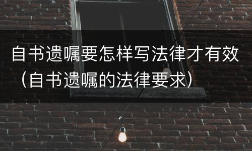 自书遗嘱要怎样写法律才有效（自书遗嘱的法律要求）