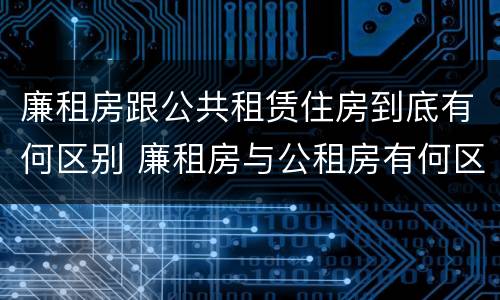 廉租房跟公共租赁住房到底有何区别 廉租房与公租房有何区别