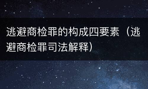 逃避商检罪的构成四要素（逃避商检罪司法解释）