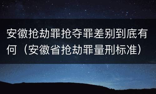 安徽抢劫罪抢夺罪差别到底有何（安徽省抢劫罪量刑标准）