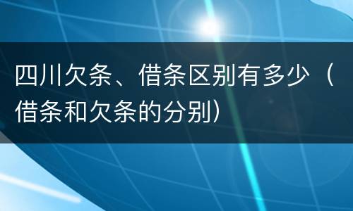 四川欠条、借条区别有多少（借条和欠条的分别）