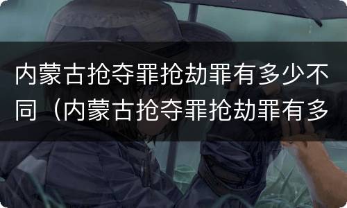 内蒙古抢夺罪抢劫罪有多少不同（内蒙古抢夺罪抢劫罪有多少不同的）
