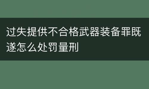 过失提供不合格武器装备罪既遂怎么处罚量刑