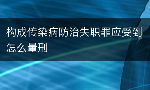 构成传染病防治失职罪应受到怎么量刑