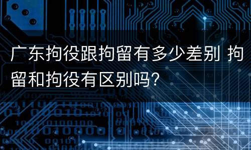 广东拘役跟拘留有多少差别 拘留和拘役有区别吗?