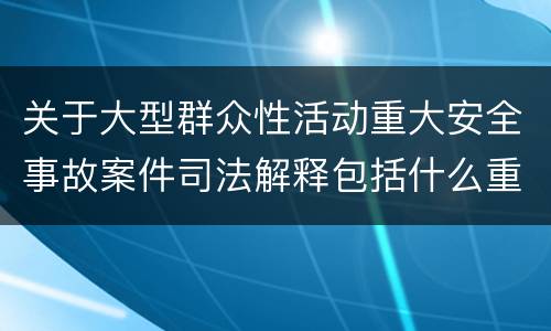 关于大型群众性活动重大安全事故案件司法解释包括什么重要规定
