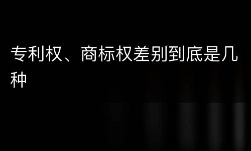 专利权、商标权差别到底是几种
