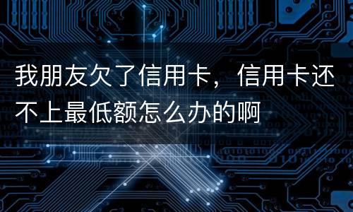 我朋友欠了信用卡，信用卡还不上最低额怎么办的啊