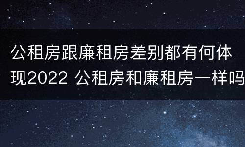 公租房跟廉租房差别都有何体现2022 公租房和廉租房一样吗有什么区别