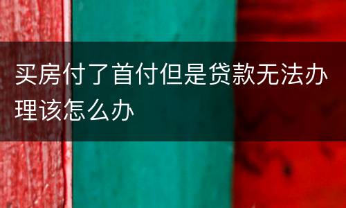 买房付了首付但是贷款无法办理该怎么办