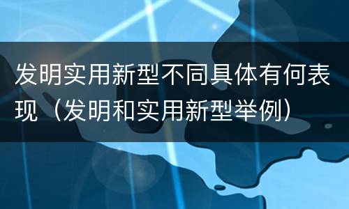 发明实用新型不同具体有何表现（发明和实用新型举例）