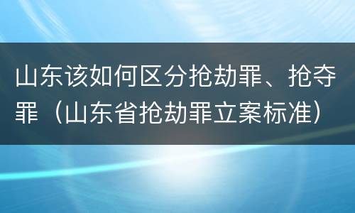 山东该如何区分抢劫罪、抢夺罪（山东省抢劫罪立案标准）