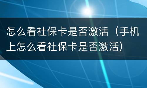 怎么看社保卡是否激活（手机上怎么看社保卡是否激活）