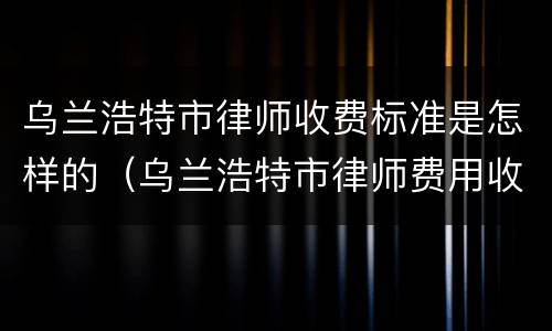 乌兰浩特市律师收费标准是怎样的（乌兰浩特市律师费用收取标准）