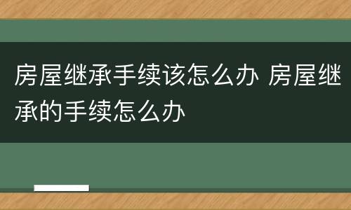房屋继承手续该怎么办 房屋继承的手续怎么办