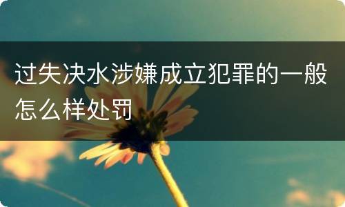 过失决水涉嫌成立犯罪的一般怎么样处罚