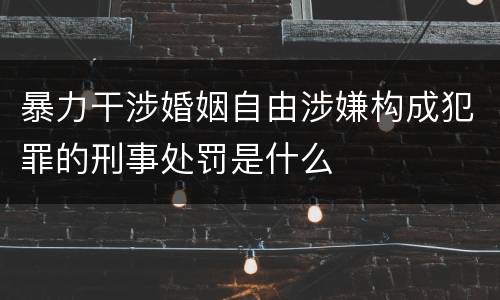 暴力干涉婚姻自由涉嫌构成犯罪的刑事处罚是什么