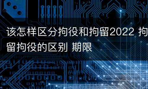 该怎样区分拘役和拘留2022 拘留拘役的区别 期限