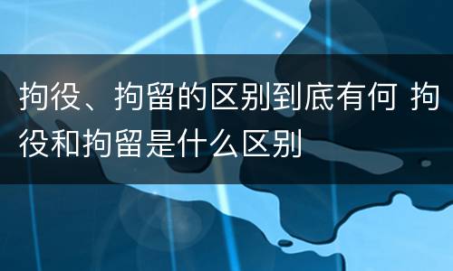 拘役、拘留的区别到底有何 拘役和拘留是什么区别