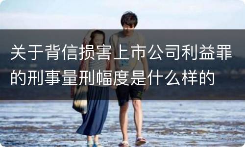 关于背信损害上市公司利益罪的刑事量刑幅度是什么样的