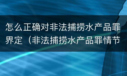 怎么正确对非法捕捞水产品罪界定（非法捕捞水产品罪情节严重标准）