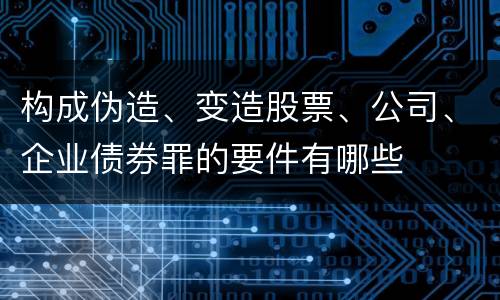 构成伪造、变造股票、公司、企业债券罪的要件有哪些