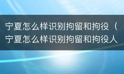 宁夏怎么样识别拘留和拘役（宁夏怎么样识别拘留和拘役人员）