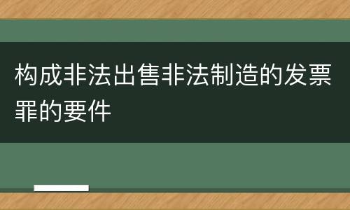 构成非法出售非法制造的发票罪的要件