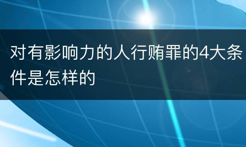 对有影响力的人行贿罪的4大条件是怎样的
