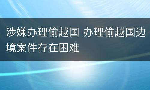 涉嫌办理偷越国 办理偷越国边境案件存在困难
