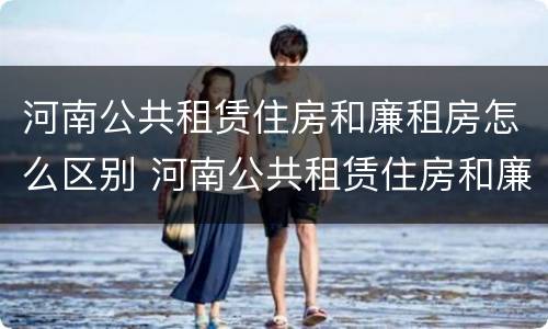 河南公共租赁住房和廉租房怎么区别 河南公共租赁住房和廉租房怎么区别呢