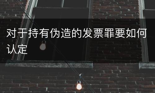 对于持有伪造的发票罪要如何认定